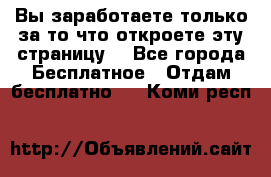 Вы заработаете только за то что откроете эту страницу. - Все города Бесплатное » Отдам бесплатно   . Коми респ.